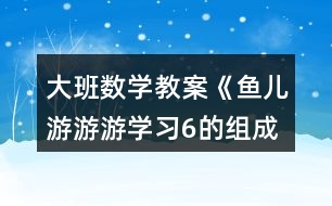 大班數(shù)學(xué)教案《魚兒游游游（學(xué)習(xí)6的組成）》反思