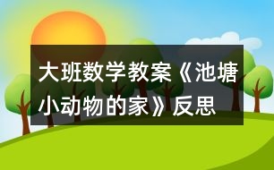 大班數(shù)學(xué)教案《池塘小動物的家》反思