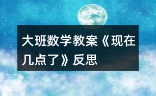 大班數(shù)學(xué)教案《現(xiàn)在幾點(diǎn)了》反思