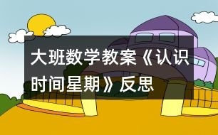 大班數(shù)學(xué)教案《認(rèn)識時(shí)間“星期＂》反思