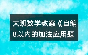 大班數(shù)學(xué)教案《自編8以內(nèi)的加法應(yīng)用題》反思1