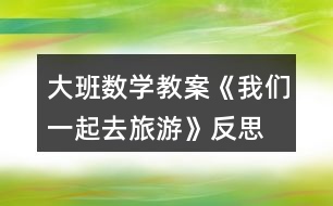 大班數(shù)學(xué)教案《我們一起去旅游》反思