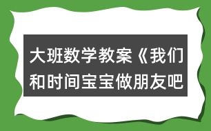 大班數(shù)學(xué)教案《我們和時(shí)間寶寶做朋友吧》