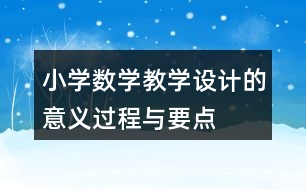 小學(xué)數(shù)學(xué)教學(xué)設(shè)計(jì)的意義、過(guò)程與要點(diǎn)