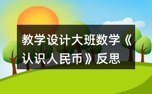 教學設(shè)計大班數(shù)學《認識人民幣》反思