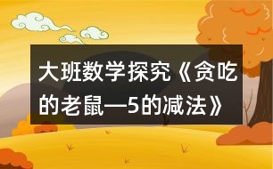 大班數(shù)學探究《貪吃的老鼠―5的減法》