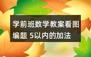 學前班數(shù)學教案看圖編題 5以內(nèi)的加法