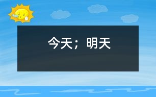 今天；明天