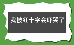 我被紅十字會“嚇哭”了