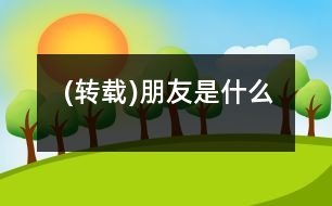 (轉(zhuǎn)載)朋友是什么