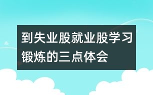 到失業(yè)股、就業(yè)股學(xué)習(xí)鍛煉的三點(diǎn)體會(huì)