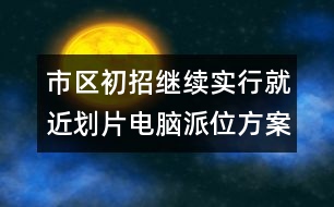 市區(qū)初招繼續(xù)實行就近劃片電腦派位方案