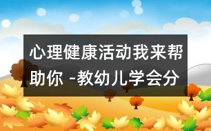 心理健康活動(dòng)：我來幫助你 -教幼兒學(xué)會(huì)分享的教案