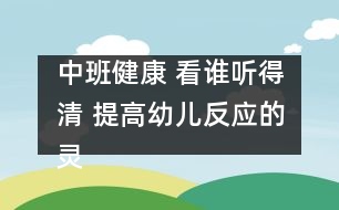 中班健康： 看誰(shuí)聽(tīng)得清 提高幼兒反應(yīng)的靈敏性。