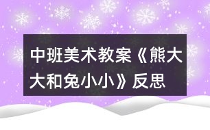 中班美術(shù)教案《熊大大和兔小小》反思