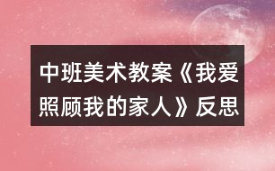 中班美術教案《我愛照顧我的家人》反思