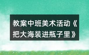 教案中班美術(shù)活動《把大海裝進瓶子里》反思