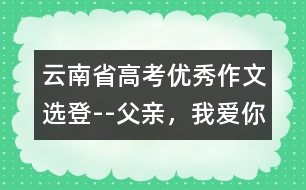 云南省高考優(yōu)秀作文選登--父親，我愛你!