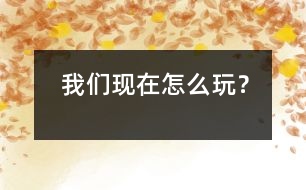 我們現(xiàn)在怎么玩？