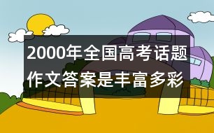 2000年全國(guó)高考話題作文：答案是豐富多彩的