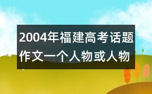 2004年福建高考話題作文：一個(gè)人物或人物形象