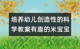 培養(yǎng)幼兒創(chuàng)造性的科學教案：有趣的米寶寶