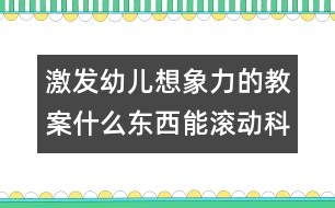 激發(fā)幼兒想象力的教案：什么東西能滾動（科學(xué)）