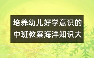 培養(yǎng)幼兒好學(xué)意識(shí)的中班教案海洋知識(shí)大比拼（中班科學(xué)）