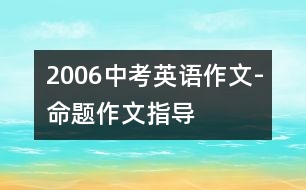 2006中考英語(yǔ)作文-命題作文指導(dǎo)