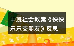 中班社會(huì)教案《快快樂樂交朋友》反思