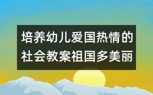 培養(yǎng)幼兒愛國(guó)熱情的社會(huì)教案：祖國(guó)多美麗（中班）