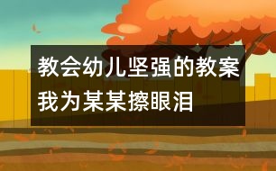 教會(huì)幼兒堅(jiān)強(qiáng)的教案：我為某某擦眼淚