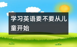 學(xué)習(xí)英語(yǔ)要不要從兒童開(kāi)始