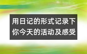 用日記的形式記錄下你今天的活動及感受