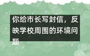 你給市長寫封信，反映學(xué)校周圍的環(huán)境問題