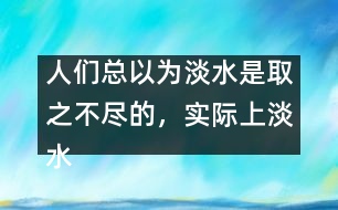 人們總以為淡水是取之不盡的，實際上淡水資源是很有限的。請談談