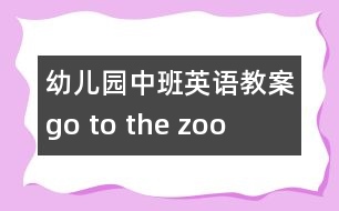 幼兒園中班英語教案：go to the zoo