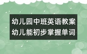 幼兒園中班英語(yǔ)教案：幼兒能初步掌握單詞發(fā)音