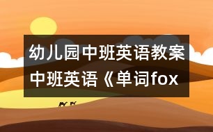 幼兒園中班英語教案：中班英語《單詞fox 和elephant 》