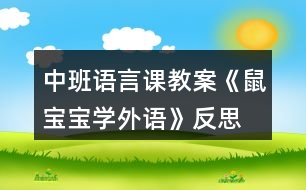 中班語(yǔ)言課教案《鼠寶寶學(xué)外語(yǔ)》反思