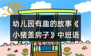 幼兒園有趣的故事《小豬蓋房子》中班語言閱讀教案反思