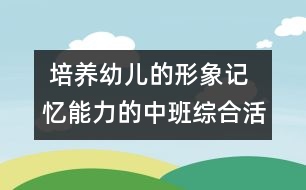  培養(yǎng)幼兒的形象記憶能力的中班綜合活動(dòng)《春天的朋友》