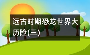 遠(yuǎn)古時(shí)期——恐龍世界大歷險(xiǎn)(三)