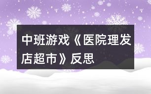 中班游戲《醫(yī)院、理發(fā)店、超市》反思