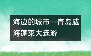 海邊的城市--青島、威海、蓬萊、大連游記