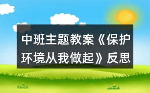 中班主題教案《保護(hù)環(huán)境從我做起》反思