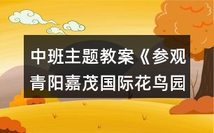 中班主題教案《參觀青陽(yáng)嘉茂國(guó)際花鳥園》反思