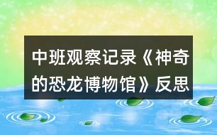 中班觀察記錄《神奇的恐龍博物館》反思