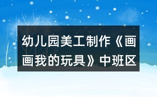 幼兒園美工制作《畫(huà)畫(huà)我的玩具》中班區(qū)域教案