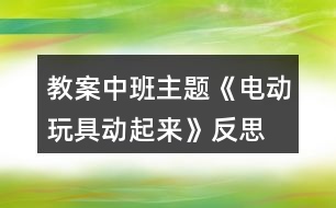 教案中班主題《電動(dòng)玩具動(dòng)起來》反思